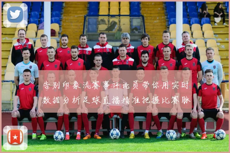 告别印象流赛事评论员带你用实时数据分析足球直播精准把握比赛脉络