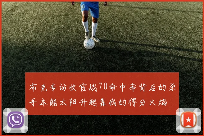 布克专访收官战70命中率背后的杀手本能太阳升起靠我的得分火焰