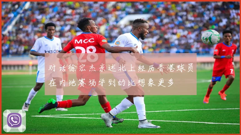 对话徐宏杰亲述北上经历香港球员在内地赛场学到的比想象更多