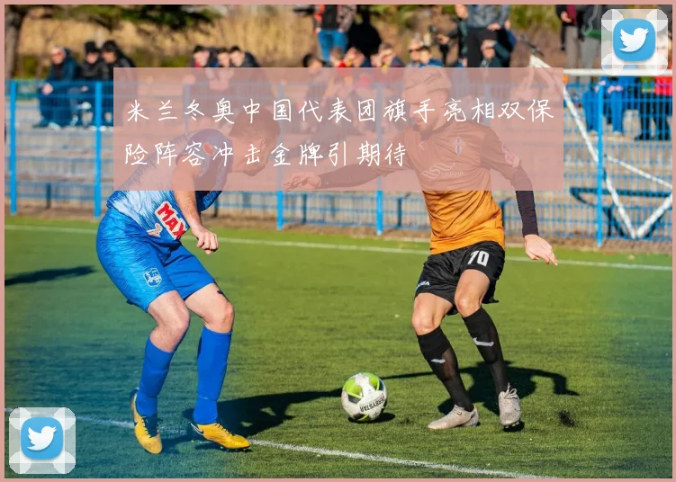 米兰冬奥中国代表团旗手亮相双保险阵容冲击金牌引期待
